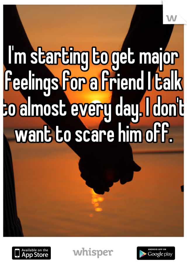I'm starting to get major feelings for a friend I talk to almost every day. I don't want to scare him off. 