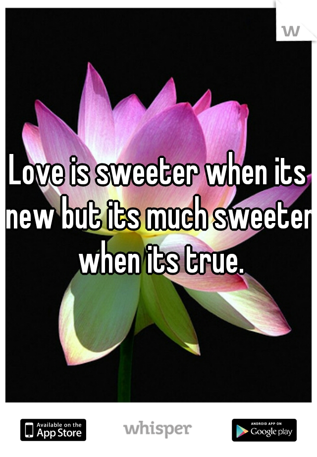 Love is sweeter when its new but its much sweeter when its true.