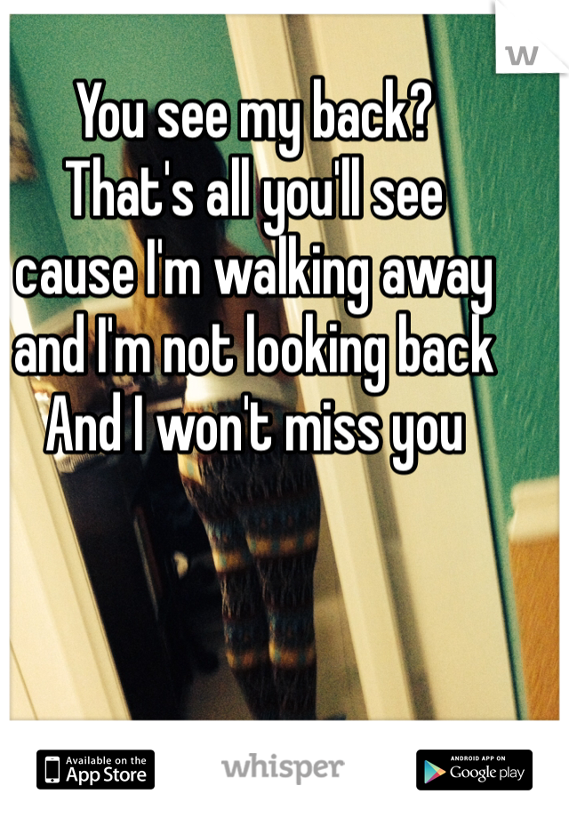 You see my back? 
That's all you'll see 
cause I'm walking away 
and I'm not looking back
And I won't miss you 