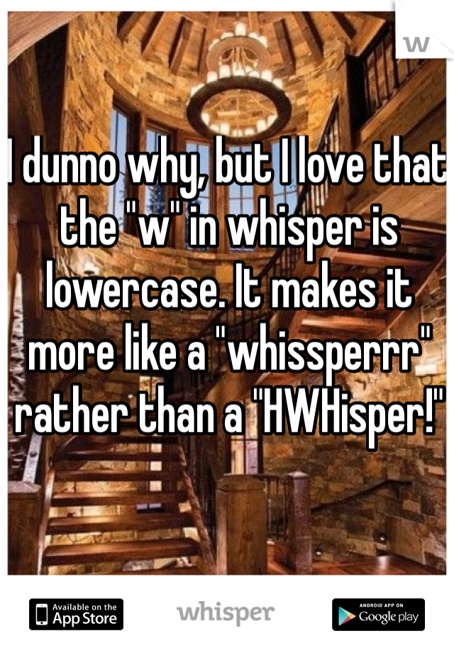 I dunno why, but I love that the "w" in whisper is lowercase. It makes it more like a "whissperrr" rather than a "HWHisper!"