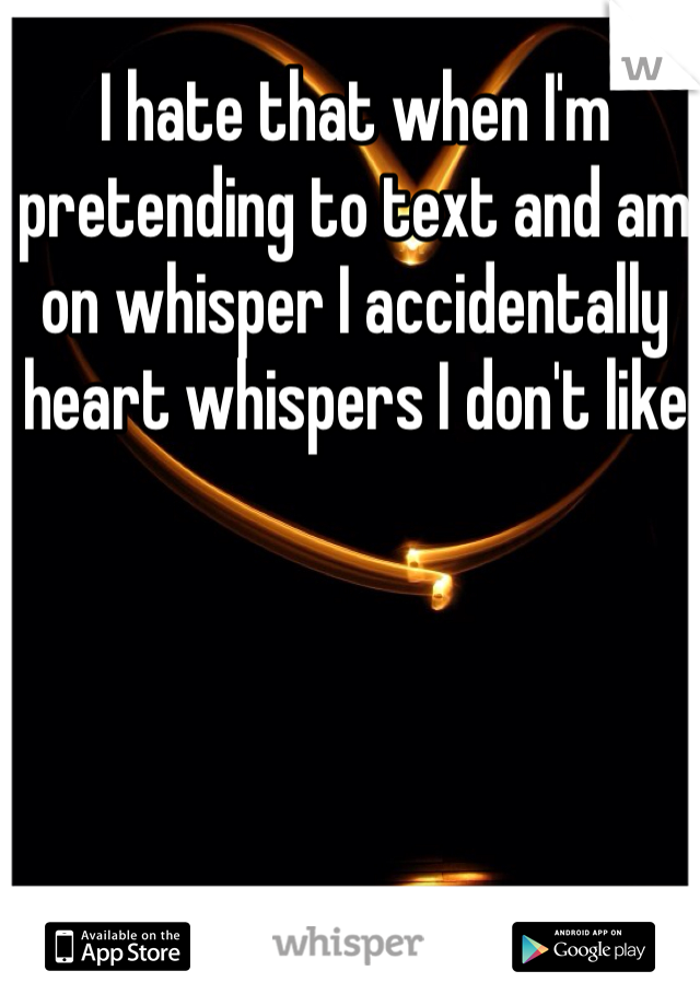 I hate that when I'm pretending to text and am on whisper I accidentally heart whispers I don't like 
