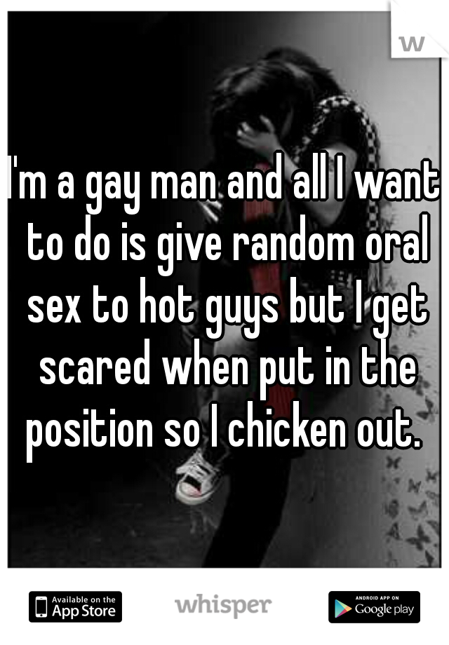 I'm a gay man and all I want to do is give random oral sex to hot guys but I get scared when put in the position so I chicken out. 
