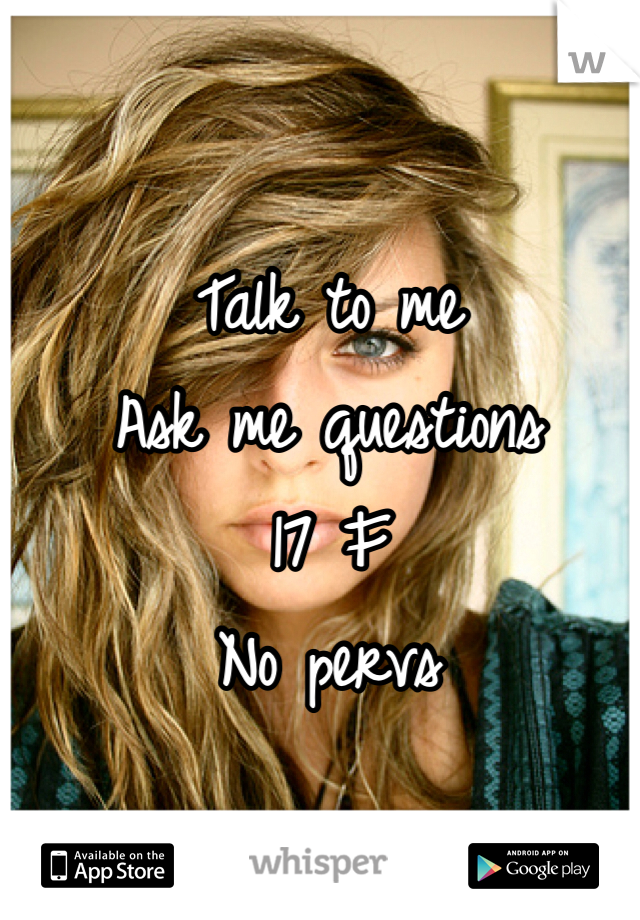 Talk to me
Ask me questions
17 F
No pervs

