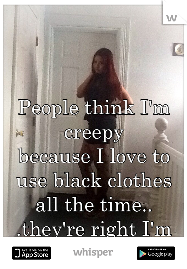 



People think I'm creepy 
because I love to 
use black clothes all the time..
.they're right I'm different 