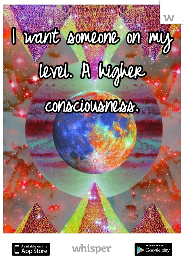 I want someone on my level. A higher consciousness.  