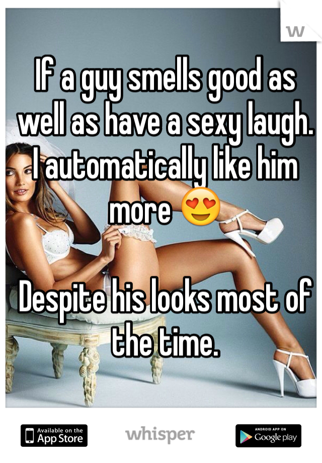 If a guy smells good as well as have a sexy laugh. 
I automatically like him more 😍

Despite his looks most of the time. 