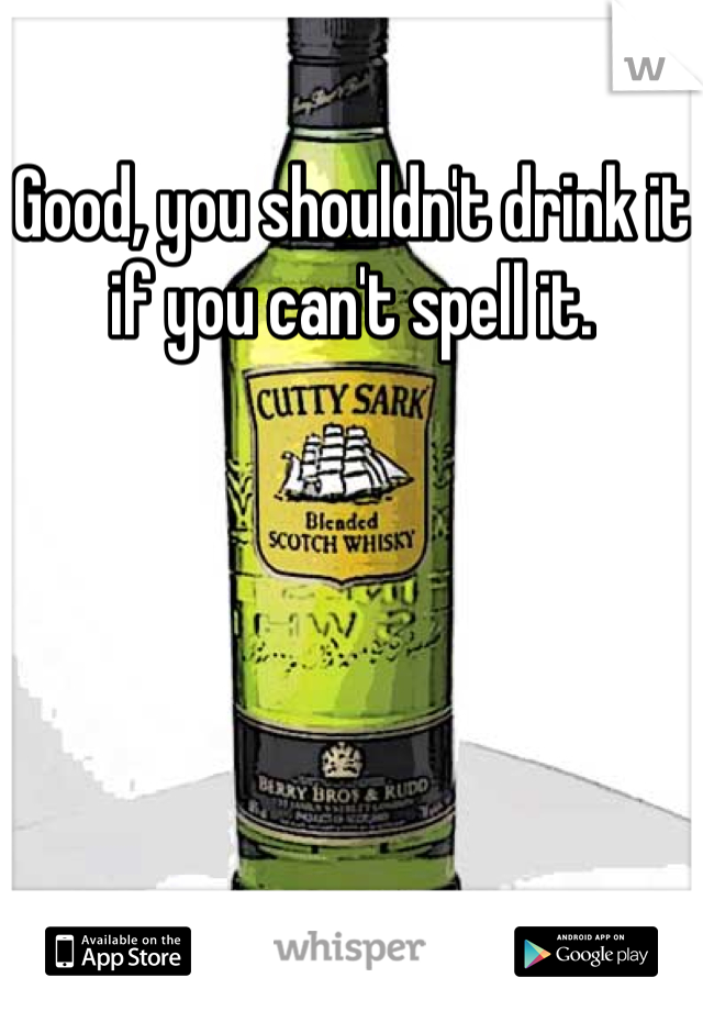 Good, you shouldn't drink it if you can't spell it.