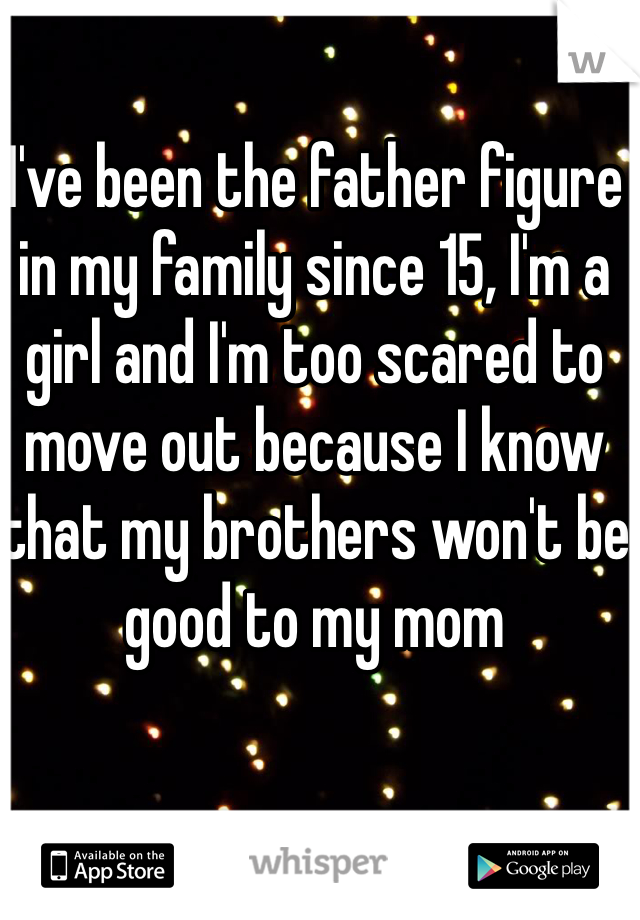 I've been the father figure in my family since 15, I'm a girl and I'm too scared to move out because I know that my brothers won't be good to my mom