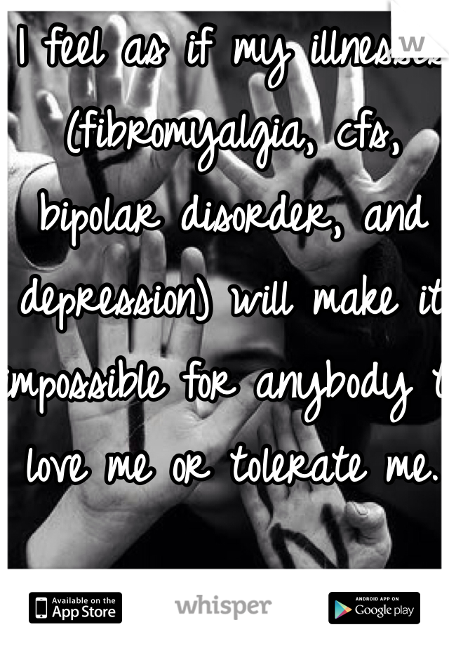 I feel as if my illnesses (fibromyalgia, cfs, bipolar disorder, and depression) will make it impossible for anybody to love me or tolerate me.