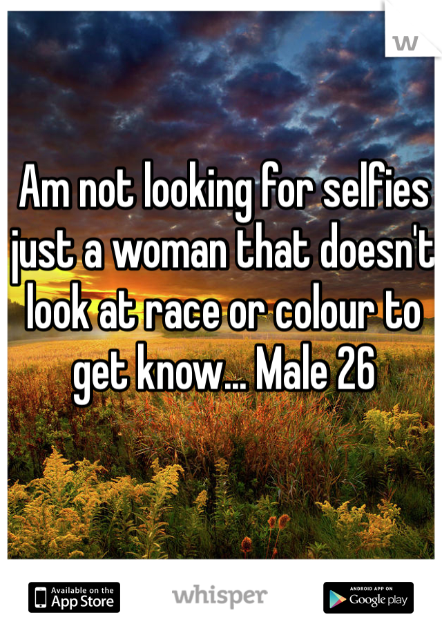 Am not looking for selfies just a woman that doesn't look at race or colour to get know... Male 26