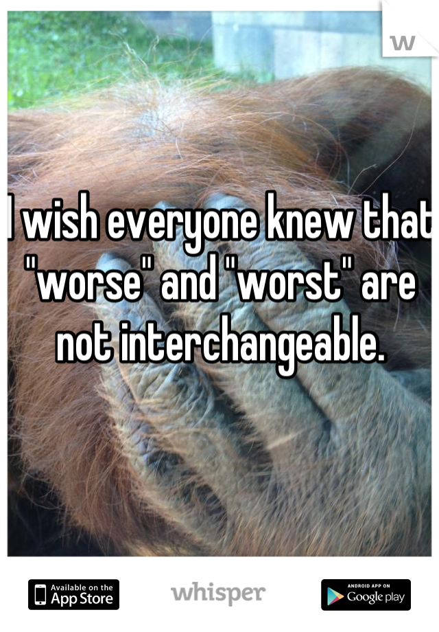 I wish everyone knew that "worse" and "worst" are not interchangeable.