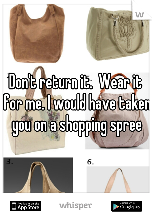 Don't return it.  Wear it for me. I would have taken you on a shopping spree