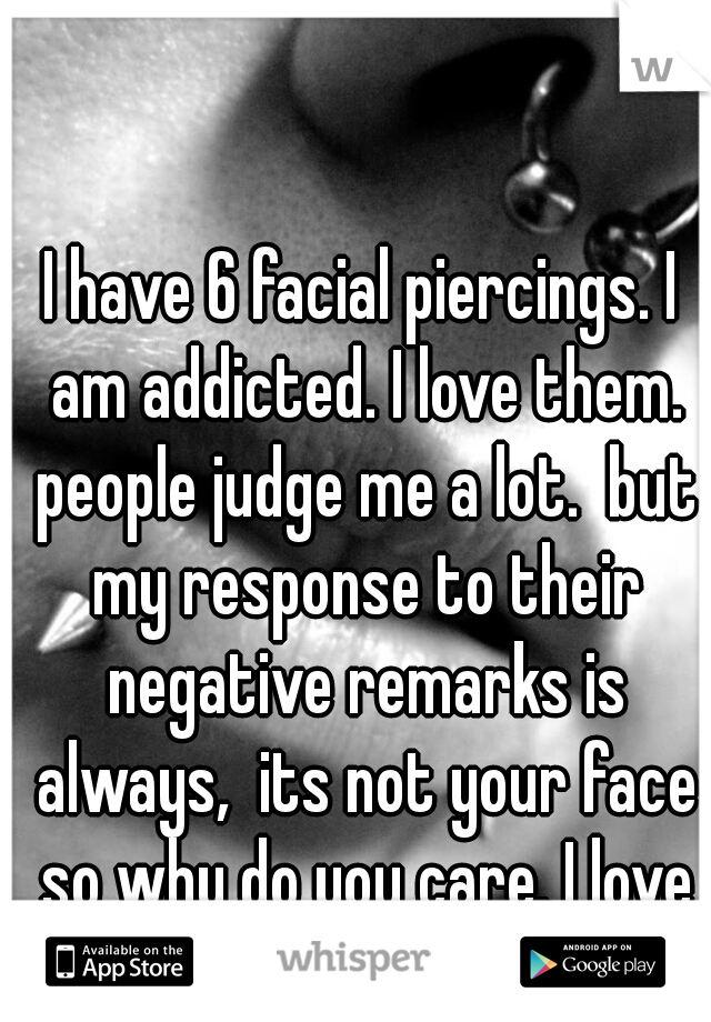 I have 6 facial piercings. I am addicted. I love them. people judge me a lot.  but my response to their negative remarks is always,  its not your face so why do you care. I love me! ♡ 