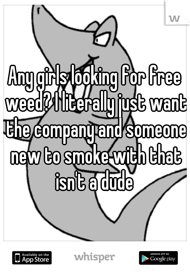 Any girls looking for free weed? I literally just want the company and someone new to smoke with that isn't a dude 