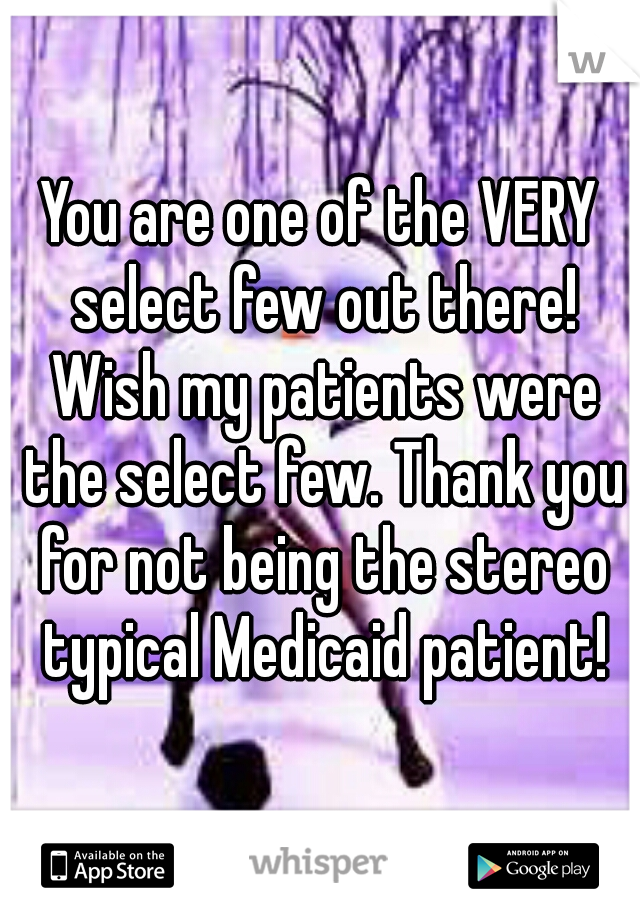 You are one of the VERY select few out there! Wish my patients were the select few. Thank you for not being the stereo typical Medicaid patient!
