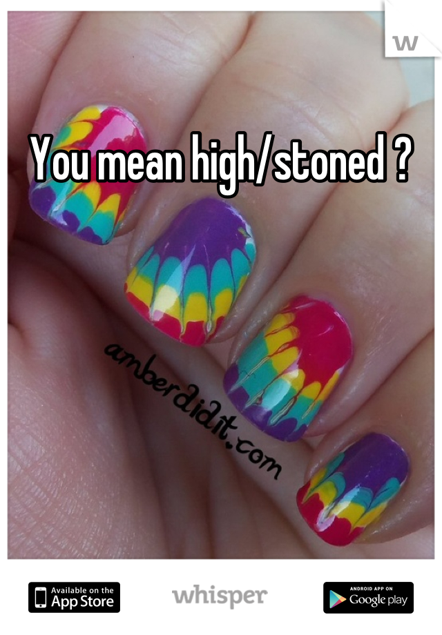 You mean high/stoned ?