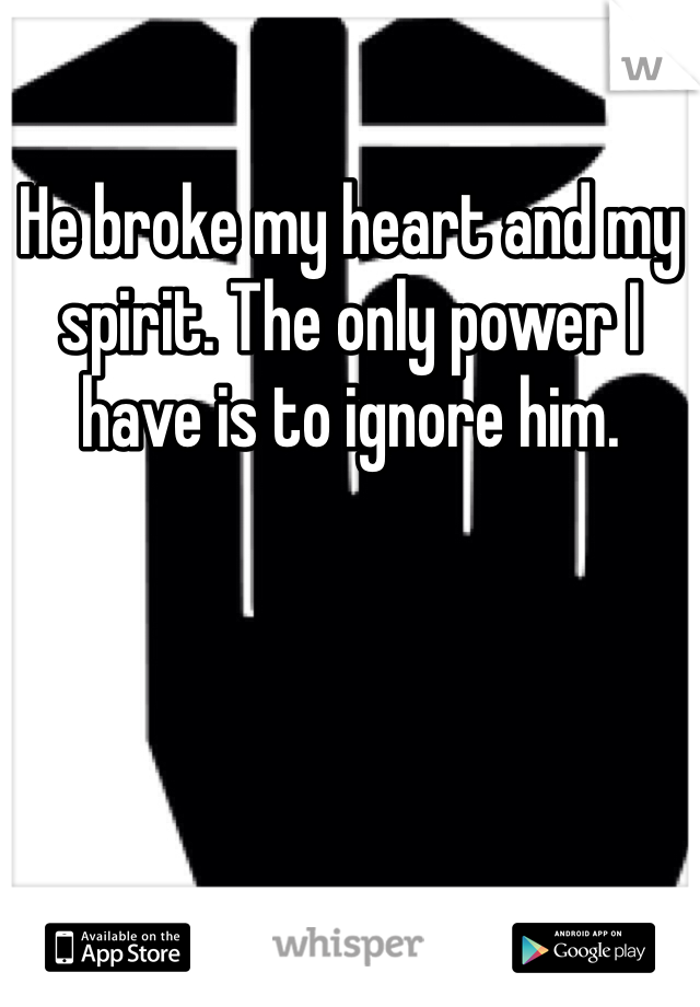 He broke my heart and my spirit. The only power I have is to ignore him.