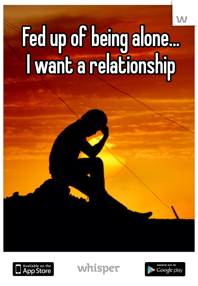 Fed up of being alone...
I want a relationship 