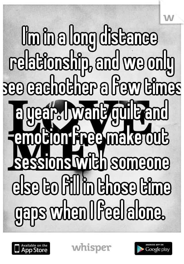 I'm in a long distance relationship, and we only see eachother a few times a year. I want guilt and emotion free make out sessions with someone else to fill in those time gaps when I feel alone. 