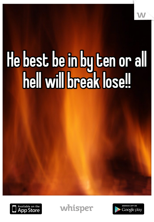 He best be in by ten or all hell will break lose!!