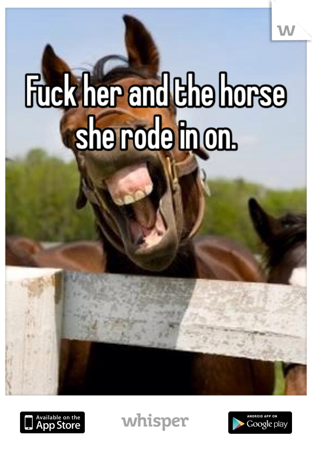 Fuck her and the horse she rode in on. 