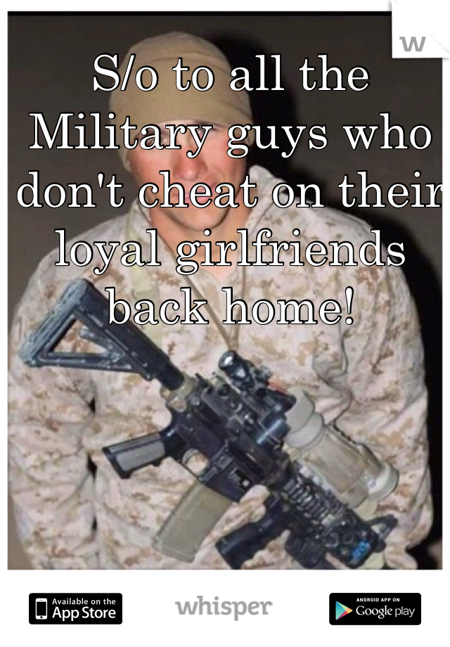 S/o to all the Military guys who don't cheat on their loyal girlfriends back home!