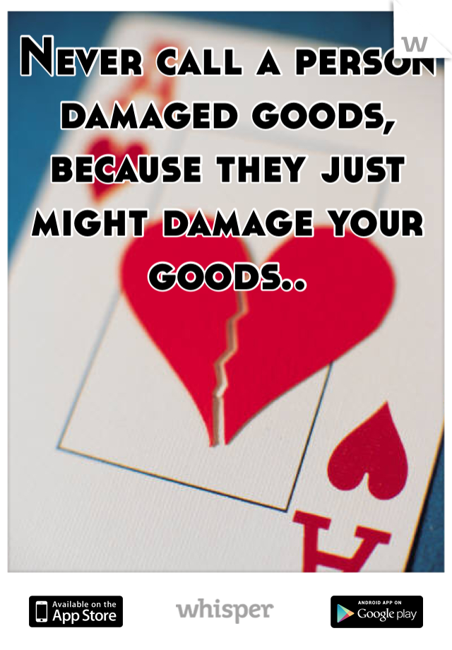 Never call a person damaged goods, because they just might damage your goods..