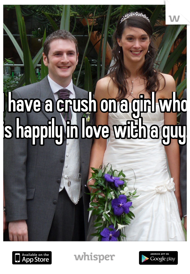 I have a crush on a girl who is happily in love with a guy. 