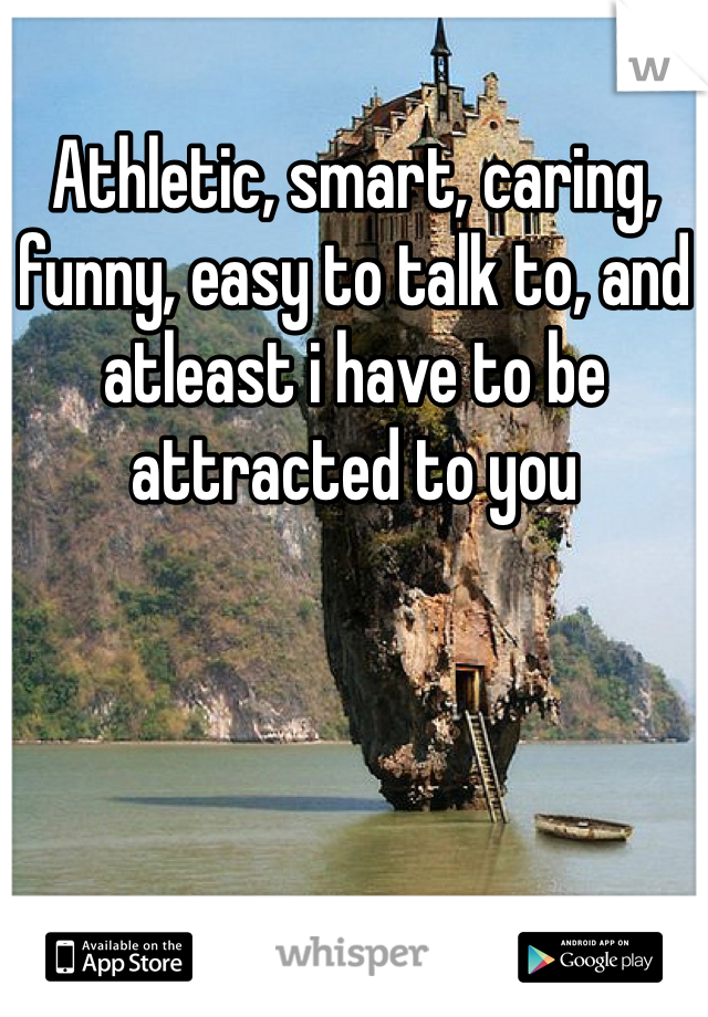 Athletic, smart, caring, funny, easy to talk to, and atleast i have to be attracted to you