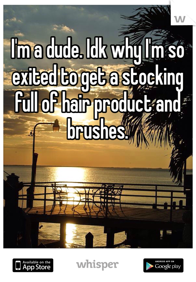 I'm a dude. Idk why I'm so exited to get a stocking full of hair product and brushes. 