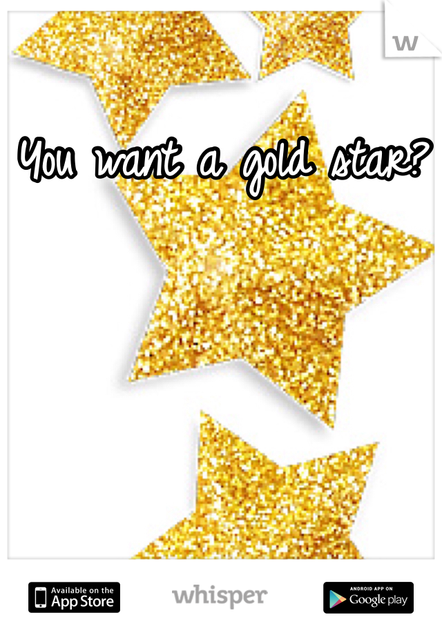 You want a gold star? 