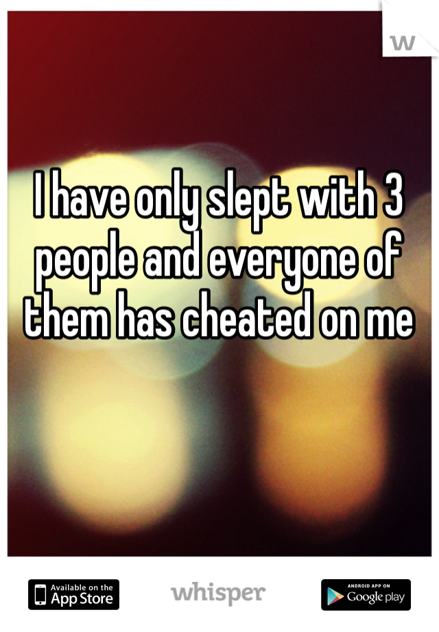 I have only slept with 3 people and everyone of them has cheated on me 