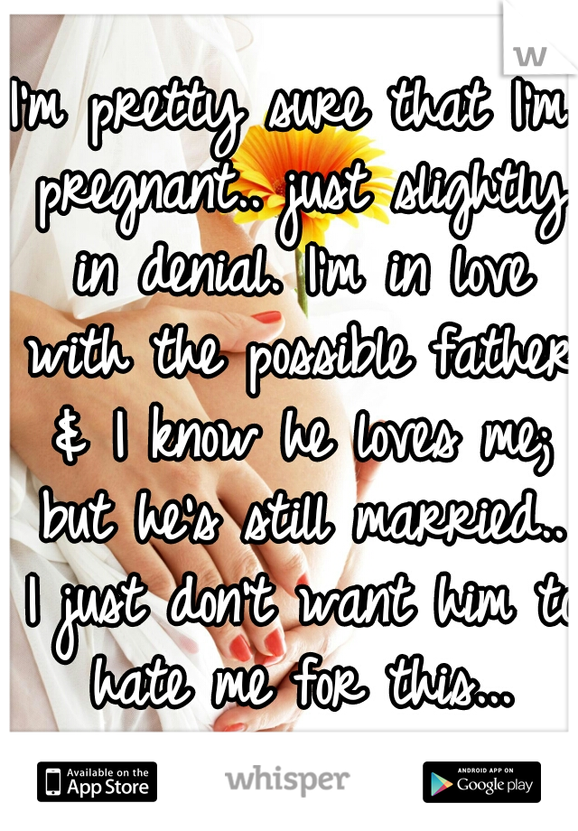 I'm pretty sure that I'm pregnant.. just slightly in denial. I'm in love with the possible father & I know he loves me; but he's still married.. I just don't want him to hate me for this...