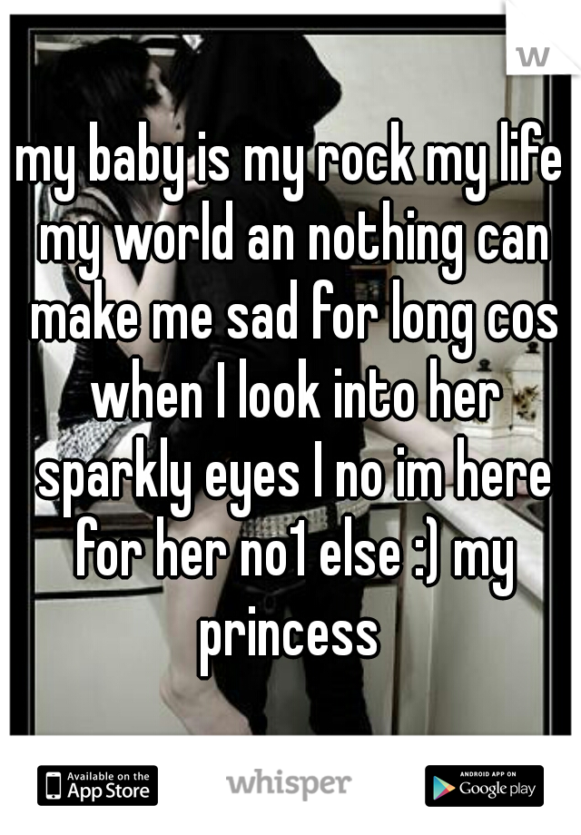my baby is my rock my life my world an nothing can make me sad for long cos when I look into her sparkly eyes I no im here for her no1 else :) my princess 