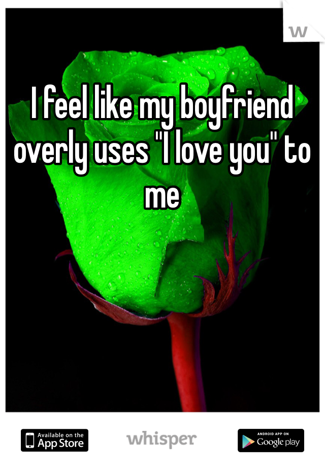 I feel like my boyfriend overly uses "I love you" to me 