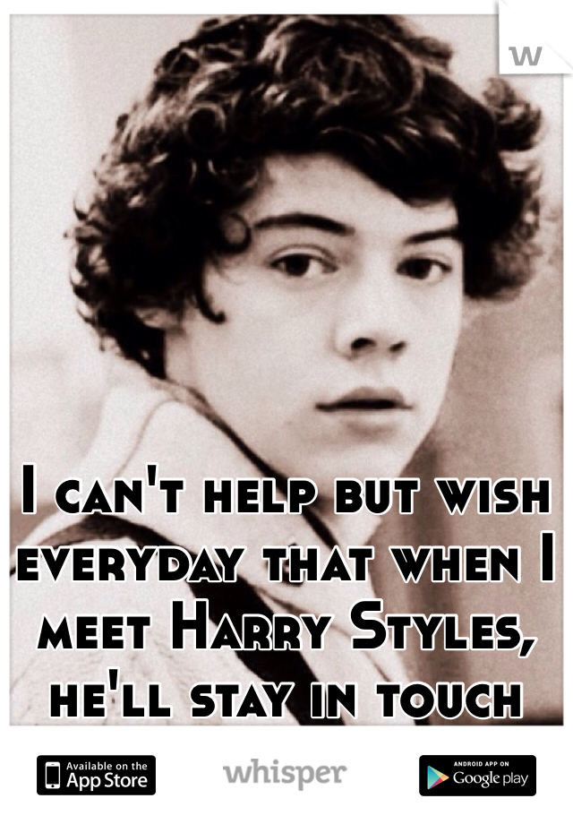 I can't help but wish everyday that when I meet Harry Styles, he'll stay in touch with me.