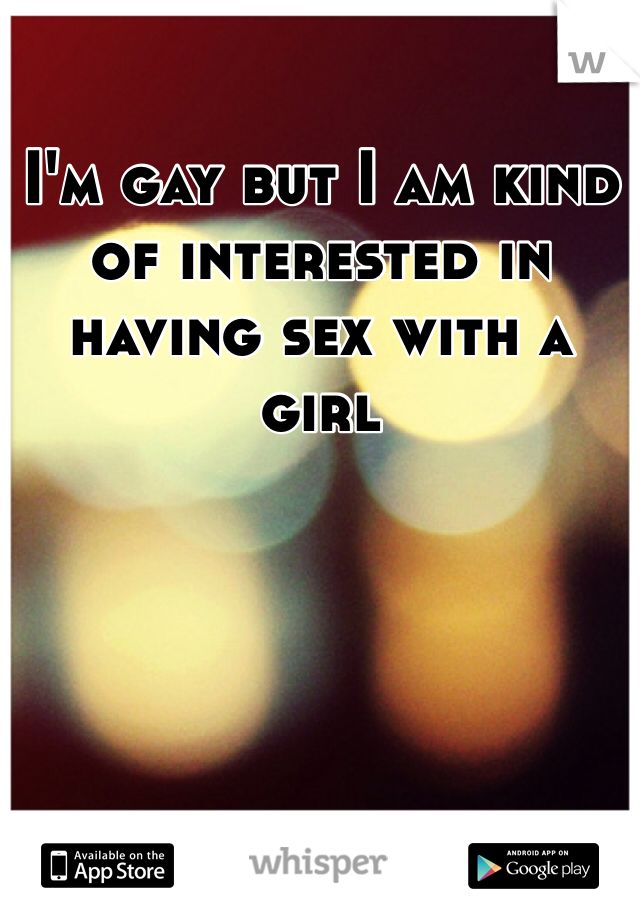 I'm gay but I am kind of interested in having sex with a girl 