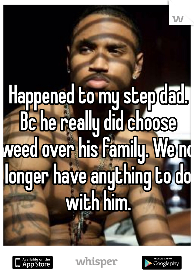 Happened to my step dad. Bc he really did choose weed over his family. We no longer have anything to do with him.
