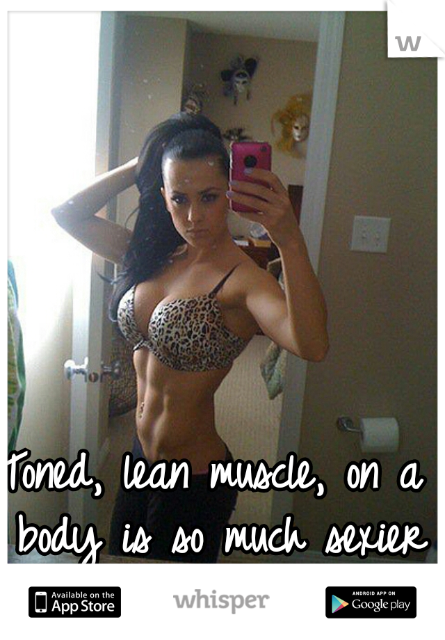 Toned, lean muscle, on a body is so much sexier than just skinny.