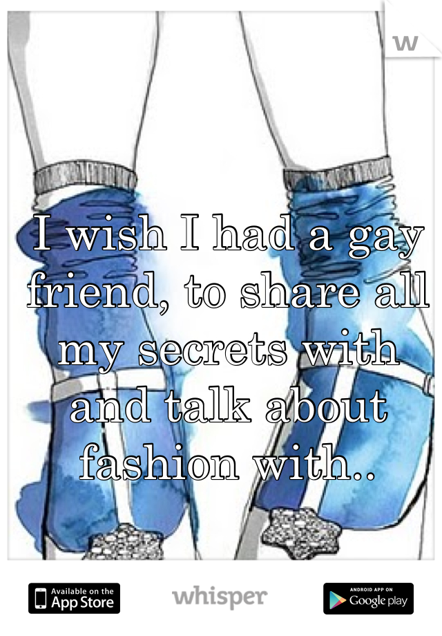 I wish I had a gay friend, to share all my secrets with and talk about fashion with..