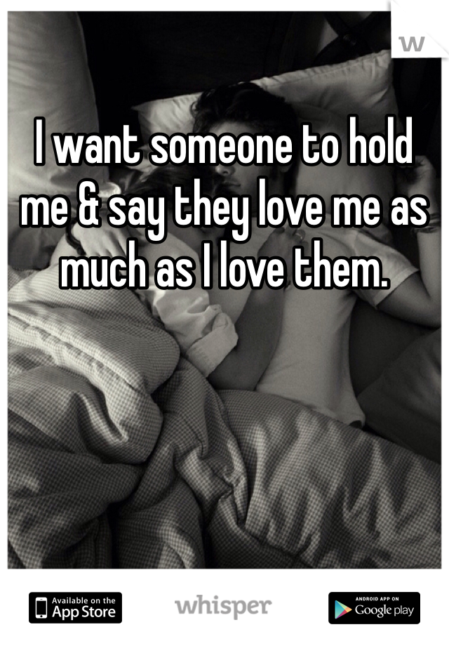 I want someone to hold me & say they love me as much as I love them. 