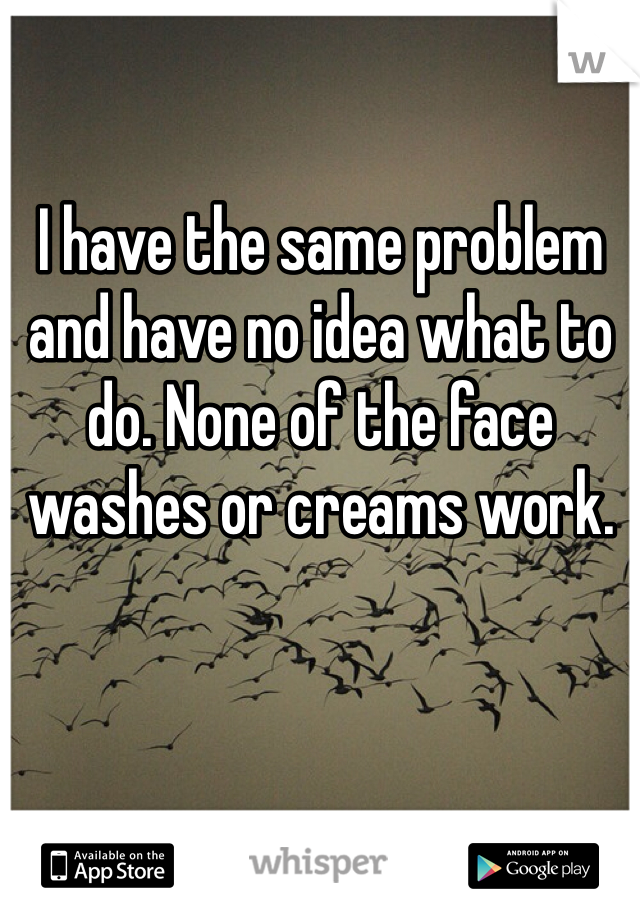I have the same problem and have no idea what to do. None of the face washes or creams work. 