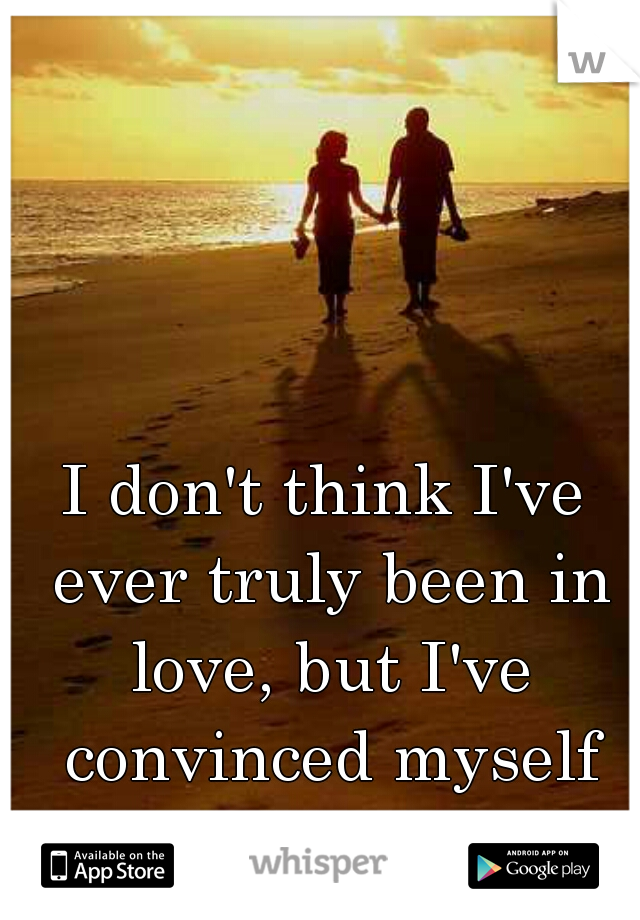 I don't think I've ever truly been in love, but I've convinced myself otherwise twice. 