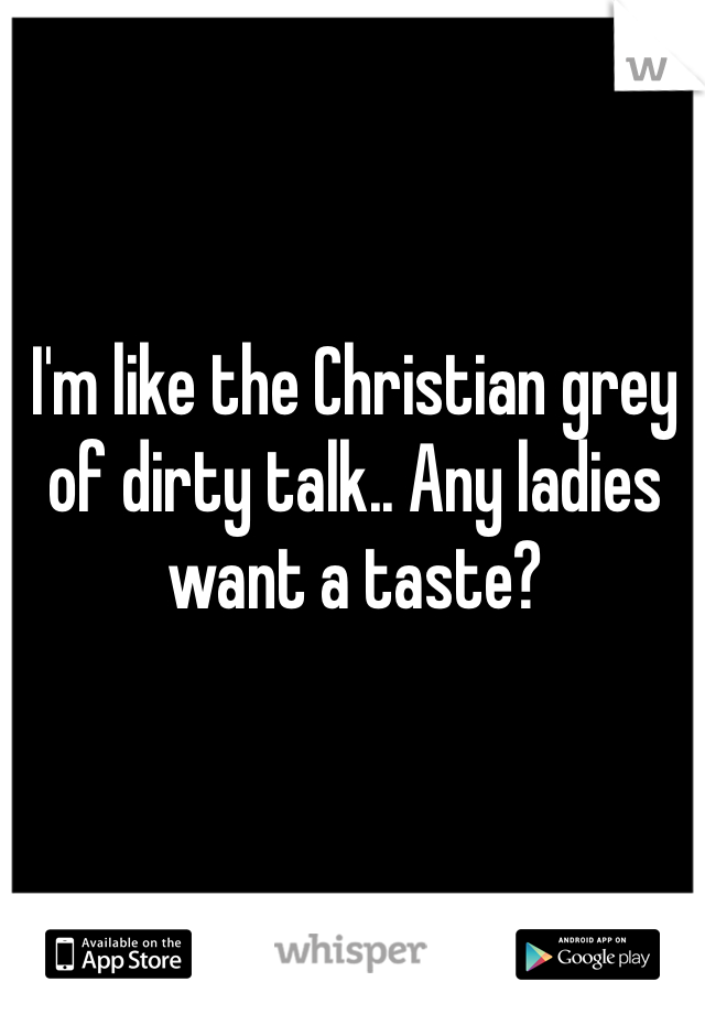 I'm like the Christian grey of dirty talk.. Any ladies want a taste? 