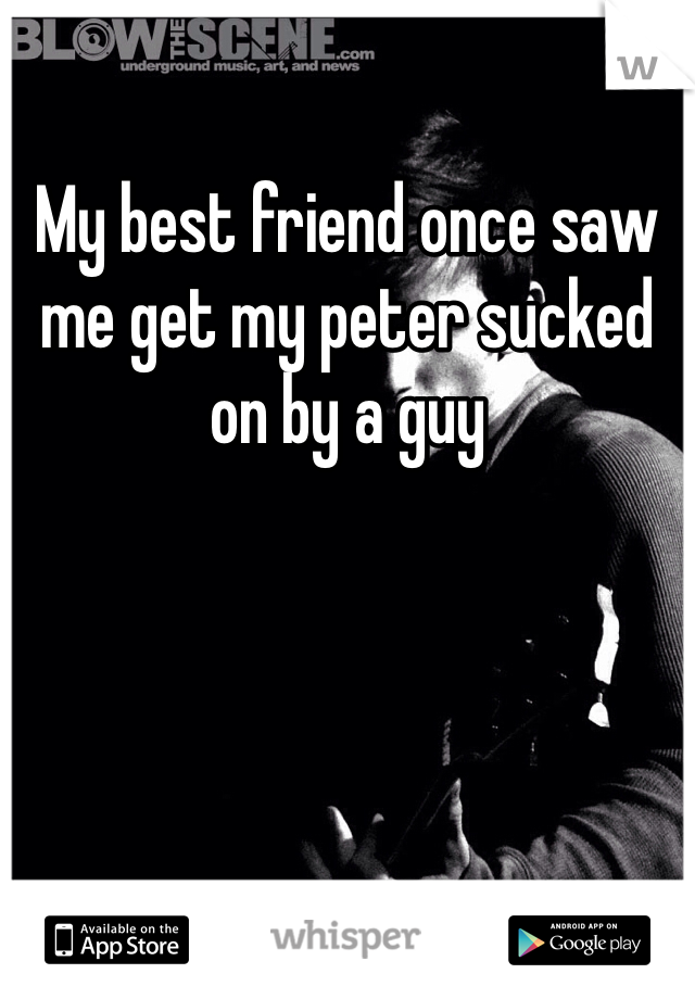 My best friend once saw me get my peter sucked on by a guy
