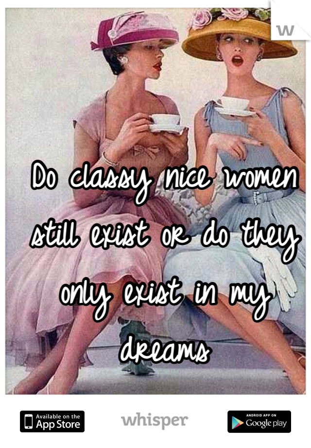 Do classy nice women still exist or do they only exist in my dreams 