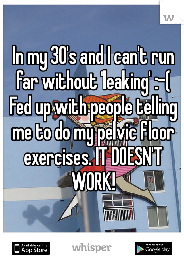 In my 30's and I can't run far without 'leaking' :-(
Fed up with people telling me to do my pelvic floor exercises. IT DOESN'T WORK!