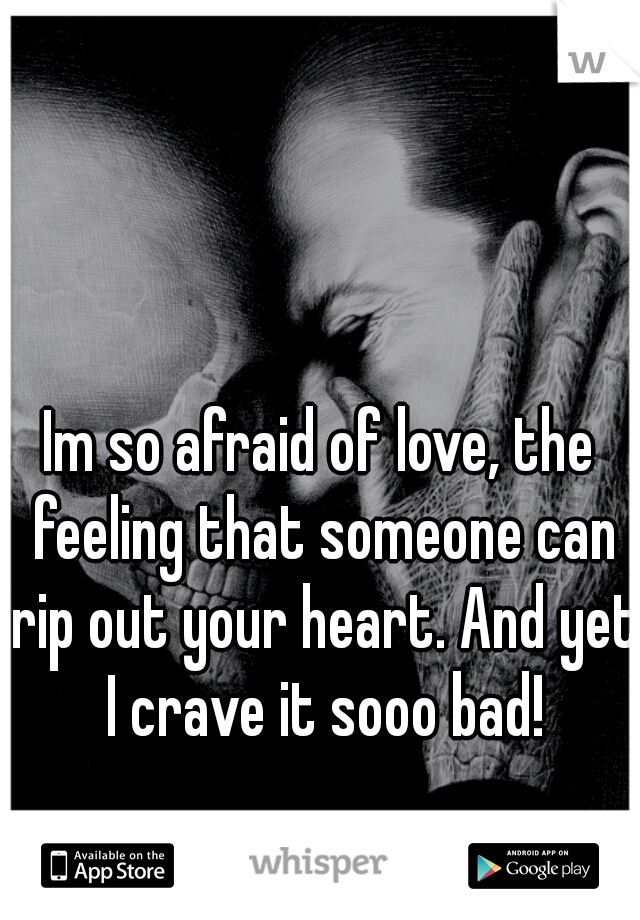 Im so afraid of love, the feeling that someone can rip out your heart. And yet I crave it sooo bad!