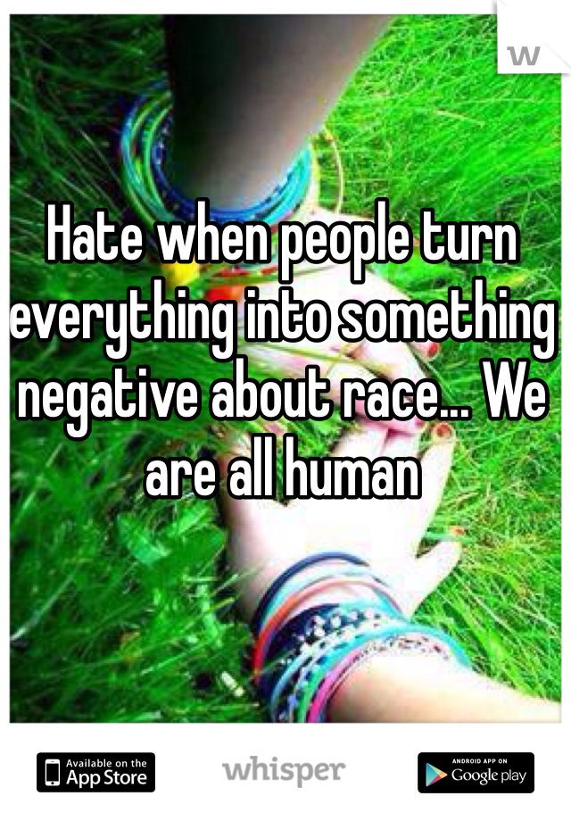 Hate when people turn everything into something negative about race... We are all human 