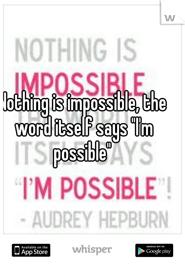 Nothing is impossible, the word itself says "I'm possible" 